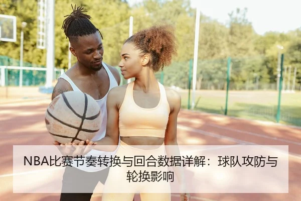NBA比赛节奏转换与回合数据详解：球队攻防与轮换影响