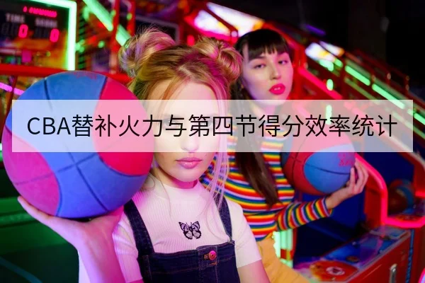 CBA替补火力与第四节得分效率统计