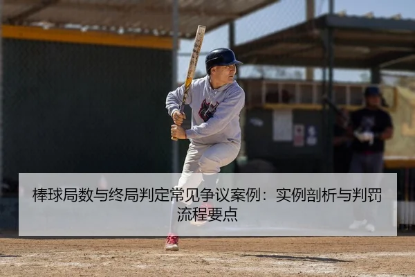 棒球局数与终局判定常见争议案例：实例剖析与判罚流程要点